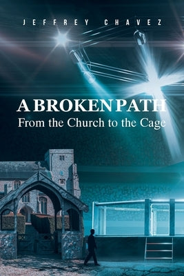 A Broken Path: From the Church to the Cage by Chavez, Jeffrey