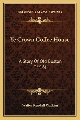 Ye Crown Coffee House: A Story Of Old Boston (1916) by Watkins, Walter Kendall