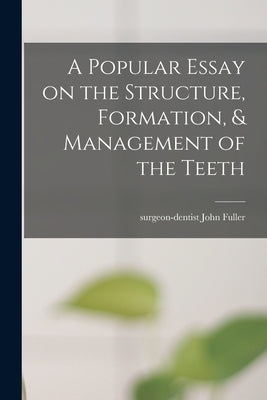 A Popular Essay on the Structure, Formation, & Management of the Teeth by Fuller, John Surgeon-Dentist