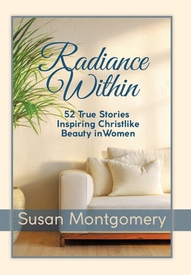 Radiance Within: 52 True Stories Inspiring Christlike Beauty in Women by Montgomery, Susan