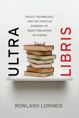 Ultra Libris: Policy, Technology, and the Creative Economy of Book Publishing in Canada by Lorimer, Rowland
