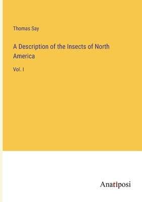 A Description of the Insects of North America: Vol. I by Say, Thomas