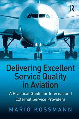 Delivering Excellent Service Quality in Aviation: A Practical Guide for Internal and External Service Providers by Kossmann, Mario