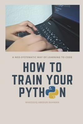How to train your Python: A hilarious way of learning how to code with Python. by Abedur Rahman, Marzouq