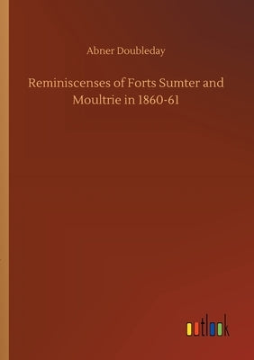 Reminiscenses of Forts Sumter and Moultrie in 1860-61 by Doubleday, Abner