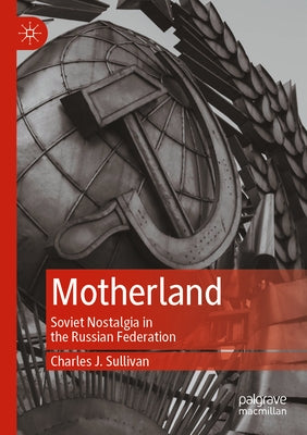 Motherland: Soviet Nostalgia in the Russian Federation by Sullivan, Charles J.