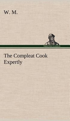 The Compleat Cook Expertly Prescribing the Most Ready Wayes, Whether Italian, Spanish or French, for Dressing of Flesh and Fish, Ordering Of Sauces or by M, W.