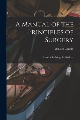 A Manual of the Principles of Surgery [microform]: Based on Pathology for Students by Canniff, William 1830-1910