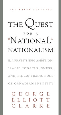 The Quest for a 'National' Nationalism: E.J. Pratt's Epic Ambition, 'Race' Consciousness, and the Contradictions of Canadian Identity by Clarke, George Elliott