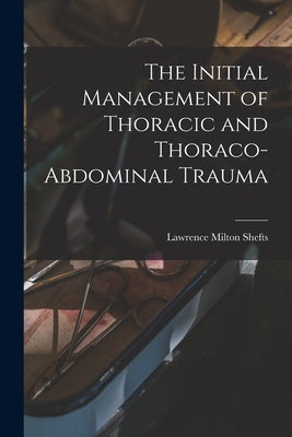 The Initial Management of Thoracic and Thoraco-abdominal Trauma by Shefts, Lawrence Milton 1909-