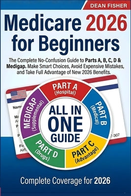 Medicare 2026 for Beginners: The Complete No-Confusion Guide to Parts A, B, C, D & Medigap Make Smart Choices, Avoid Expensive Mistakes, and Take Full by Fisher, Dean