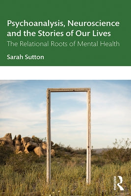 Psychoanalysis, Neuroscience and the Stories of Our Lives: The Relational Roots of Mental Health by Sutton, Sarah