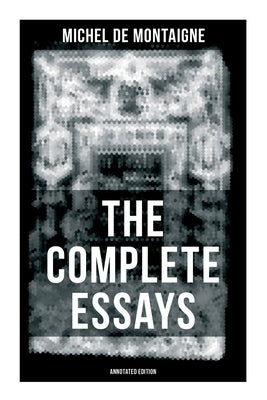 THE COMPLETE ESSAYS OF MONTAIGNE (Annotated Edition): With the Life and Letters of Montaigne by Montaigne, Michel