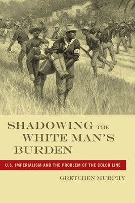 Shadowing the White Manas Burden: U.S. Imperialism and the Problem of the Color Line by Murphy, Gretchen