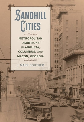 Sandhill Cities: Metropolitan Ambitions in Augusta, Columbus, and Macon, Georgia by Souther, J. Mark