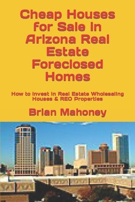 Cheap Houses for Sale in Arizona Real Estate Foreclosed Homes: How to Invest in Real Estate Wholesaling Houses & REO Properties by Mahoney, Brian