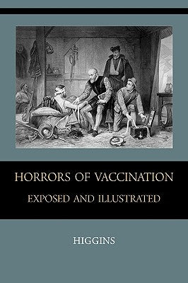 Horrors of Vaccination Exposed and Illustrated by Higgins, Chas M.