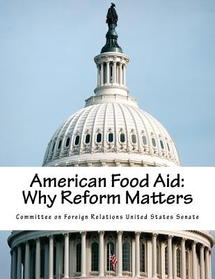 American Food Aid: Why Reform Matters by Committee on Foreign Relations United St
