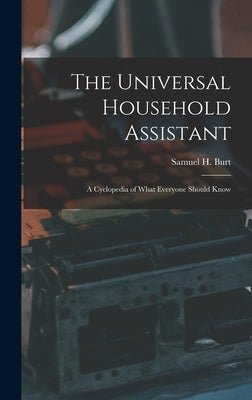 The Universal Household Assistant: A Cyclopedia of What Everyone Should Know by Burt, Samuel H.