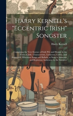 Harry Kernell's "Eccentric Irish" Songster: Containing the Very Essence of Irish wit and Humor in the Form of Jolly, Characteristic, Ludicrous, Comic, by Kernell, Harry