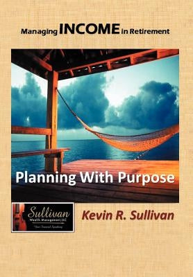 Managing Income in Retirement: Planning With Purpose by Sullivan, Kevin R.