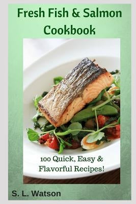 Fresh Fish & Salmon Cookbook: 100 Quick, Easy & Flavorful Recipes by Watson, S. L.