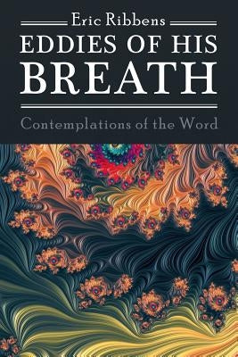 Eddies of His Breath: Contemplations of the Word by Ribbens, Eric