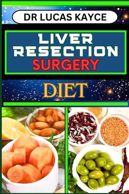 Liver Resection Surgery Diet: Empowering Your Healing Journey And Optimizing Recovery For Liver Health And Holistic Wellness by Kayce, Lucas
