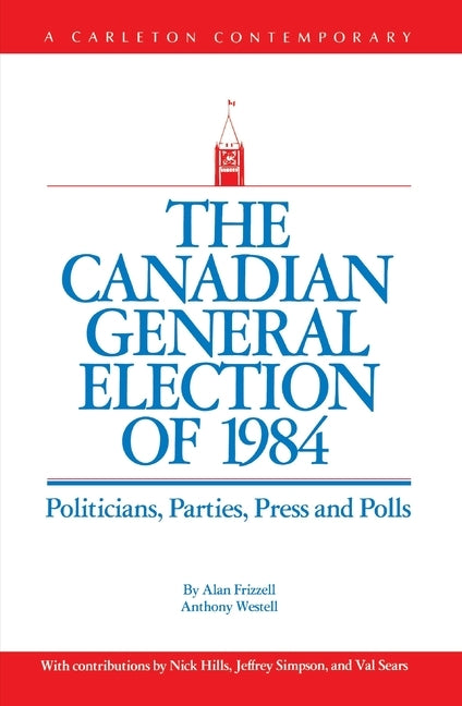 The Canadian General Election of 1984: Politicians, Parties, Press and Poll by Frizzell, Alan