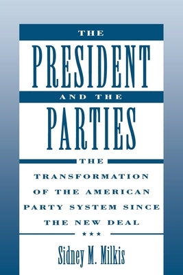 The President and the Parties: The Transformation of the American Party System Since the New Deal by Milkis, Sidney M.