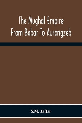 The Mughal Empire From Babar To Aurangzeb by Jaffar, S. M.