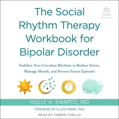 The Social Rhythm Therapy Workbook for Bipolar Disorder: Stabilize Your Circadian Rhythms to Reduce Stress, Manage Moods, and Prevent Future Episodes by Swartz, Holly A.