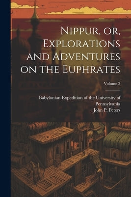 Nippur, or, Explorations and Adventures on the Euphrates; Volume 2 by Peters, John P. (John Punnett) 1852-