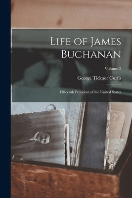 Life of James Buchanan: Fifteenth President of the United States; Volume 2 by Curtis, George Ticknor