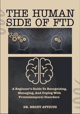 The Human Side of Ftd: A Beginner's Guide To Recognizing, Managing, And Coping With Frontotemporal Disorders by Atticus, Brody