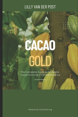 Cacao Gold: The Complete Guide to Profitable Cocoa Farming in Central America: From Land Selection to Export Markets-Build a Sustainable, High-Value C by Schwartz, Alice
