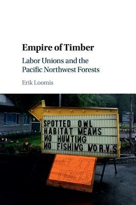 Empire of Timber: Labor Unions and the Pacific Northwest Forests by Loomis, Erik