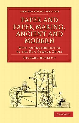 Paper and Paper Making, Ancient and Modern: With an Introduction by the Rev. George Croly by Herring, Richard