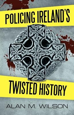 Policing Ireland's Twisted History by Wilson, Alan M.