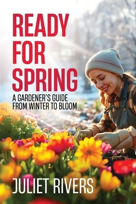 Ready for Spring: A Gardener's Guide from Winter to Bloom by Rivers, Juliet