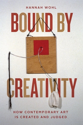 Bound by Creativity: How Contemporary Art Is Created and Judged by Wohl, Hannah