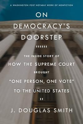 On Democracy's Doorstep: The Inside Story of How the Supreme Court Brought "one Person, One Vote" to the United States by Smith, J. Douglas