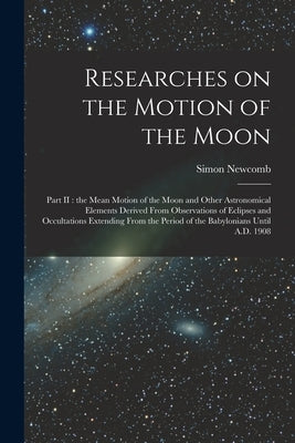 Researches on the Motion of the Moon [microform]: Part II: the Mean Motion of the Moon and Other Astronomical Elements Derived From Observations of Ec by Newcomb, Simon 1835-1909