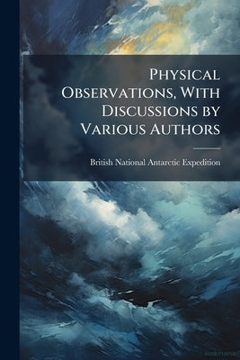 Physical Observations, With Discussions by Various Authors by British National Antarctic Expedition (1