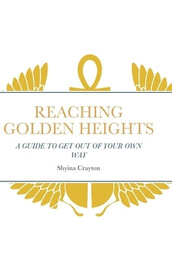 Reaching Golden Heights: A Guide to Help Get Out of Your Own Way by Crayton, Shyina