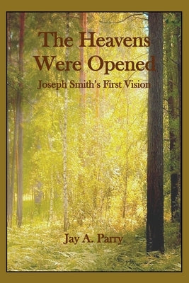 The Heavens Were Opened: Joseph Smith's First Vision by Parry, Jay a.