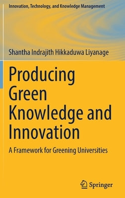 Producing Green Knowledge and Innovation: A Framework for Greening Universities by Liyanage, Shantha Indrajith Hikkaduwa