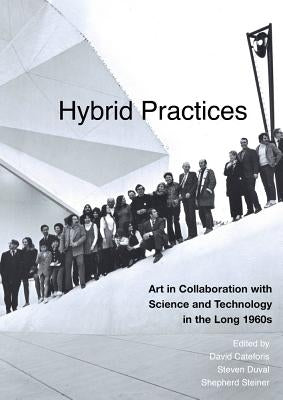 Hybrid Practices: Art in Collaboration with Science and Technology in the Long 1960s by Cateforis, David