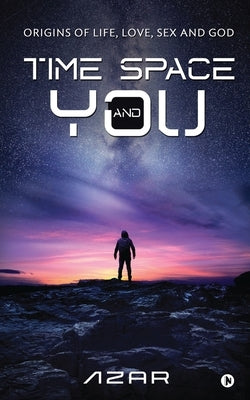 Time Space and You: Origins of Life, Love, Sex and God by Azar