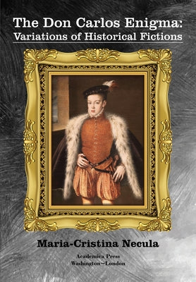 The Don Carlos Enigma: Variations of Historical Fictions by Necula, Maria-Cristina